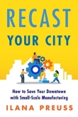 Recast Your City: How to Save Your Downtown with Small-Scale Manufacturing by Ilana Preuss | An Island Press book